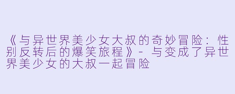 《与异世界美少女大叔的奇妙冒险：性别反转后的爆笑旅程》-与变成了异世界美少女的大叔一起冒险