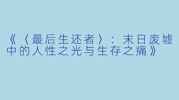 《〈最后生还者〉：末日废墟中的人性之光与生存之痛》