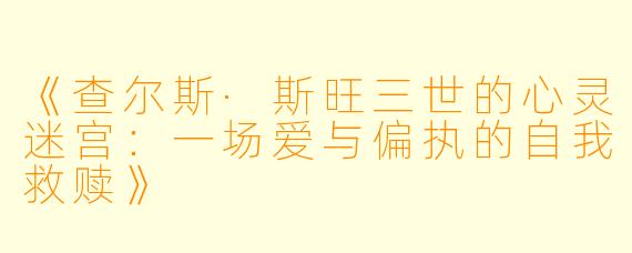 《查尔斯·斯旺三世的心灵迷宫：一场爱与偏执的自我救赎》