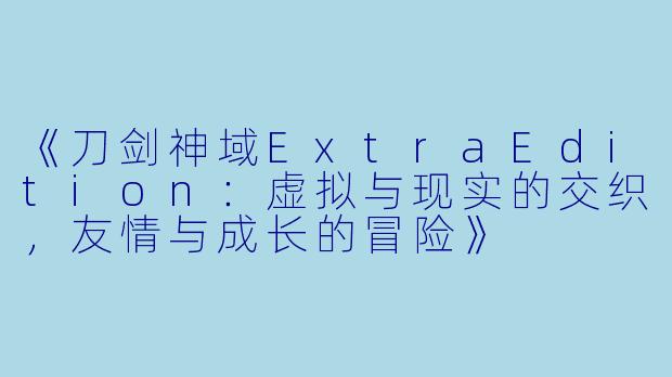 《刀剑神域ExtraEdition：虚拟与现实的交织，友情与成长的冒险》