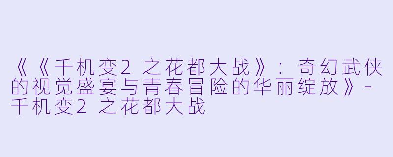 《《千机变2之花都大战》：奇幻武侠的视觉盛宴与青春冒险的华丽绽放》