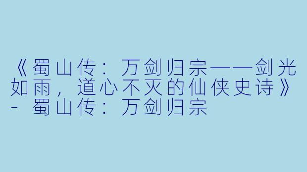 《蜀山传：万剑归宗——剑光如雨，道心不灭的仙侠史诗》-蜀山传：万剑归宗