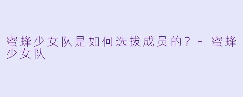 蜜蜂少女队是如何选拔成员的？