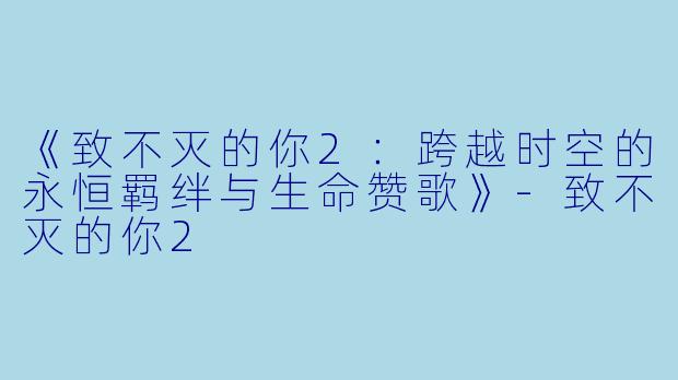 《致不灭的你2：跨越时空的永恒羁绊与生命赞歌》