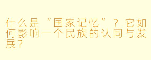 什么是“国家记忆”？它如何影响一个民族的认同与发展？