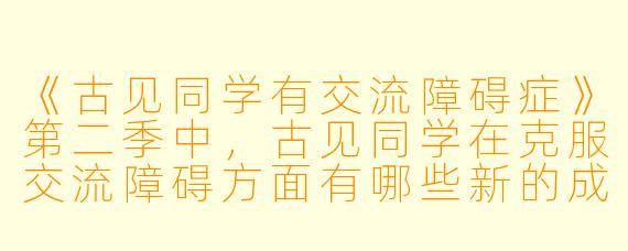 《古见同学有交流障碍症》第二季中，古见同学在克服交流障碍方面有哪些新的成长和突破？