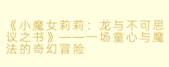 《小魔女莉莉：龙与不可思议之书》——一场童心与魔法的奇幻冒险