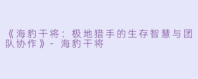 《海豹干将：极地猎手的生存智慧与团队协作》-海豹干将