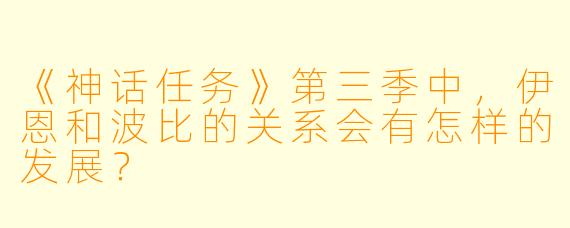 《神话任务》第三季中,伊恩和波比的关系会有怎样的发展?