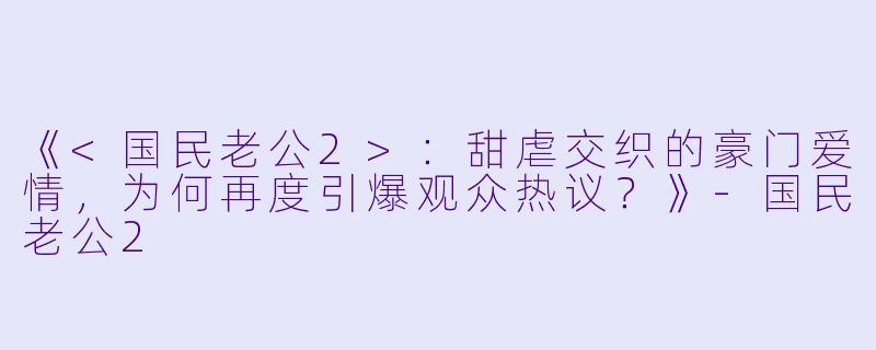 《<国民老公2>：甜虐交织的豪门爱情，为何再度引爆观众热议？》-国民老公2