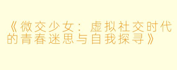 《微交少女:虚拟社交时代的青春迷思与自我探寻》