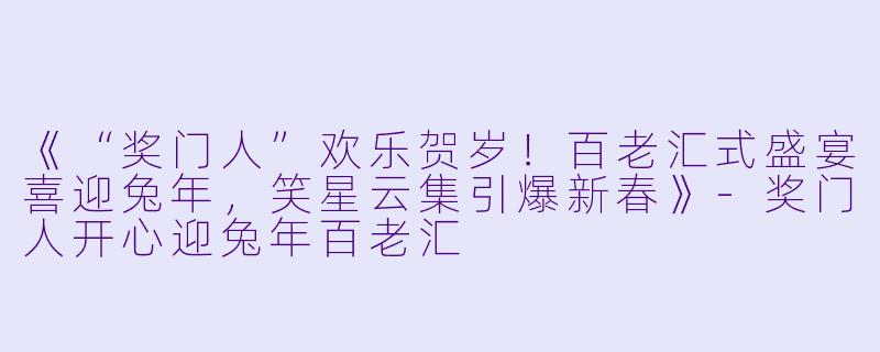 《“奖门人”欢乐贺岁！百老汇式盛宴喜迎兔年，笑星云集引爆新春》-奖门人开心迎兔年百老汇