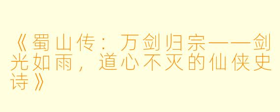 《蜀山传：万剑归宗——剑光如雨，道心不灭的仙侠史诗》