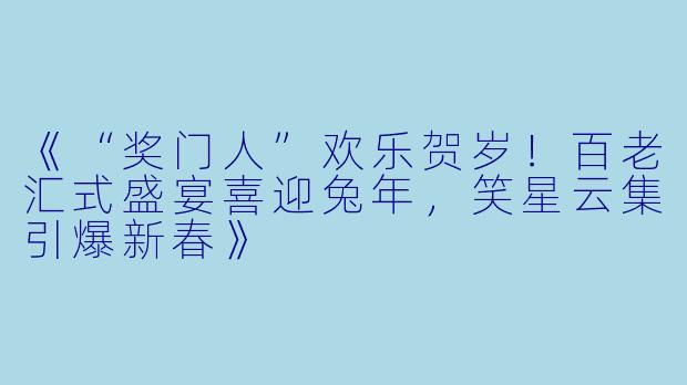 《“奖门人”欢乐贺岁！百老汇式盛宴喜迎兔年，笑星云集引爆新春》