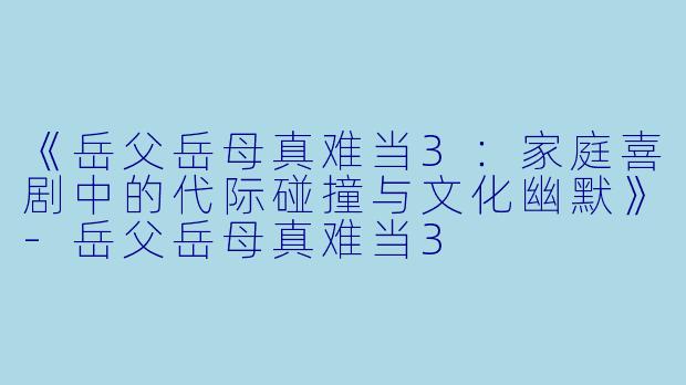 《岳父岳母真难当3：家庭喜剧中的代际碰撞与文化幽默》-岳父岳母真难当3