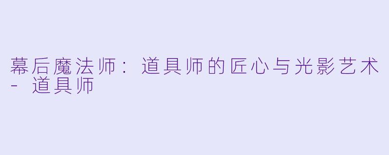 幕后魔法师：道具师的匠心与光影艺术-道具师