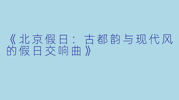 《北京假日：古都韵与现代风的假日交响曲》