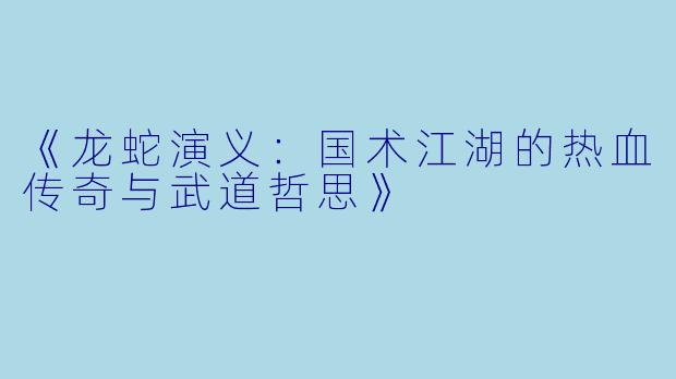 《龙蛇演义：国术江湖的热血传奇与武道哲思》