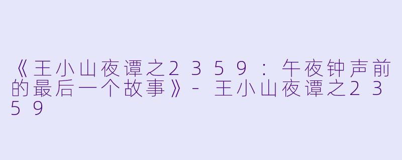 《王小山夜谭之2359：午夜钟声前的最后一个故事》-王小山夜谭之2359