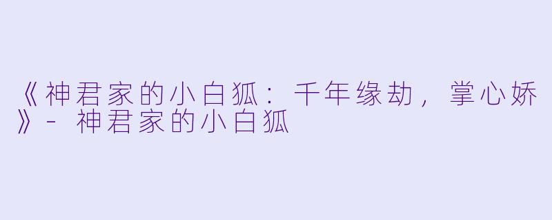 《神君家的小白狐:千年缘劫,掌心娇》