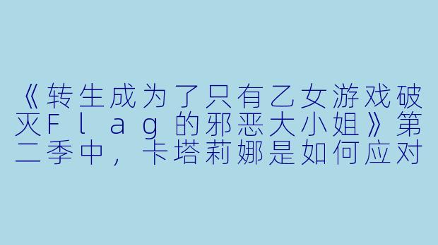 《转生成为了只有乙女游戏破灭Flag的邪恶大小姐》第二季中,卡塔莉娜是如何应对新出现的破灭Flag的?