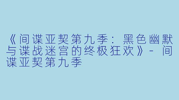 《间谍亚契第九季：黑色幽默与谍战迷宫的终极狂欢》-间谍亚契第九季