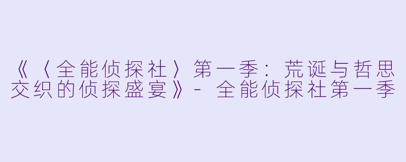 《〈全能侦探社〉第一季：荒诞与哲思交织的侦探盛宴》-全能侦探社第一季