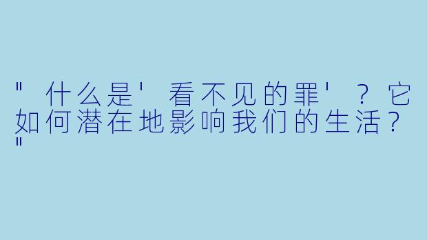 "什么是'看不见的罪'？它如何潜在地影响我们的生活？"