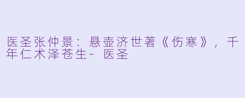 医圣张仲景：悬壶济世著《伤寒》，千年仁术泽苍生-医圣