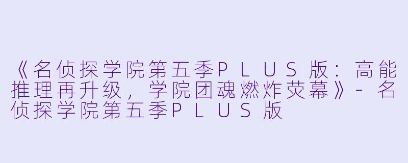 《名侦探学院第五季PLUS版：高能推理再升级，学院团魂燃炸荧幕》
