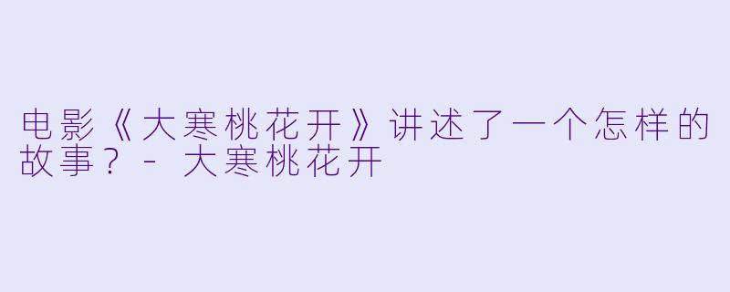 电影《大寒桃花开》讲述了一个怎样的故事?