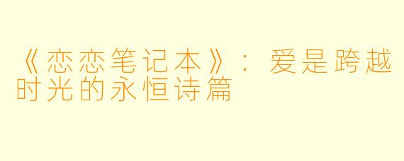 《恋恋笔记本》:爱是跨越时光的永恒诗篇