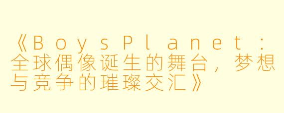 《BoysPlanet:全球偶像诞生的舞台,梦想与竞争的璀璨交汇》