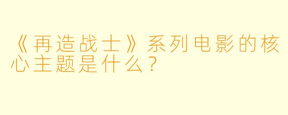 《再造战士》系列电影的核心主题是什么？