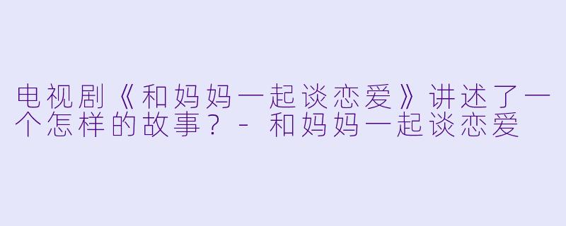 电视剧《和妈妈一起谈恋爱》讲述了一个怎样的故事?