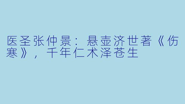 医圣张仲景：悬壶济世著《伤寒》，千年仁术泽苍生