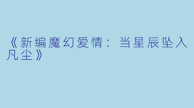 《新编魔幻爱情：当星辰坠入凡尘》