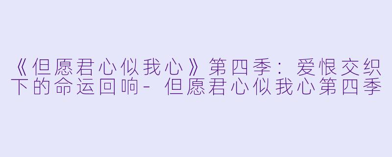 《但愿君心似我心》第四季：爱恨交织下的命运回响-但愿君心似我心第四季