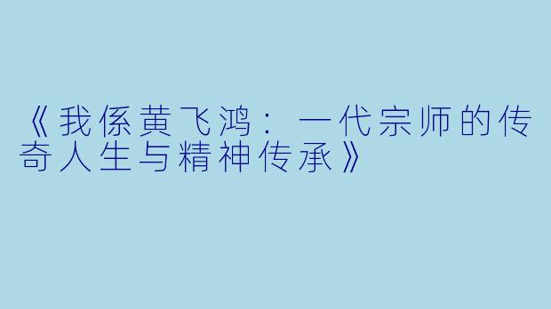 《我係黄飞鸿：一代宗师的传奇人生与精神传承》