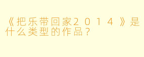 《把乐带回家2014》是什么类型的作品？