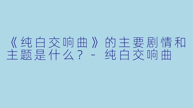 《纯白交响曲》的主要剧情和主题是什么？-纯白交响曲