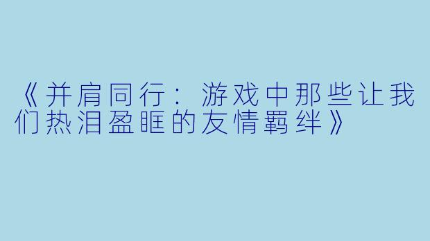 《并肩同行：游戏中那些让我们热泪盈眶的友情羁绊》
