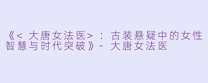 《<大唐女法医>:古装悬疑中的女性智慧与时代突破》