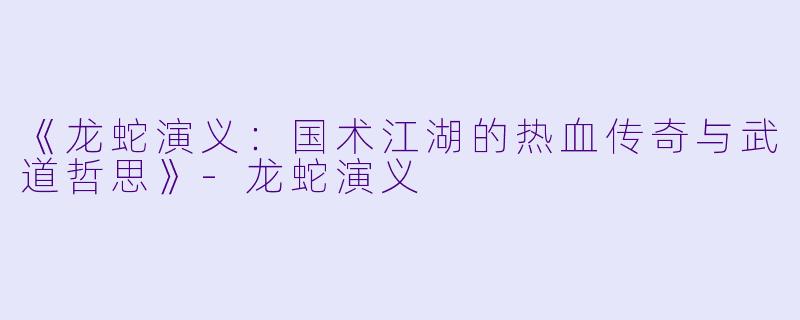 《龙蛇演义：国术江湖的热血传奇与武道哲思》-龙蛇演义