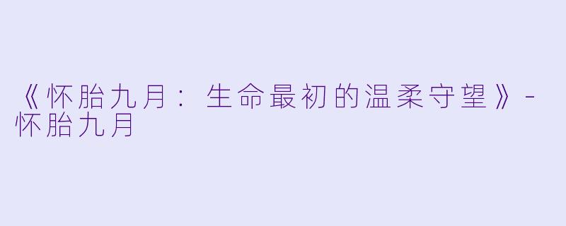 《怀胎九月：生命最初的温柔守望》-怀胎九月