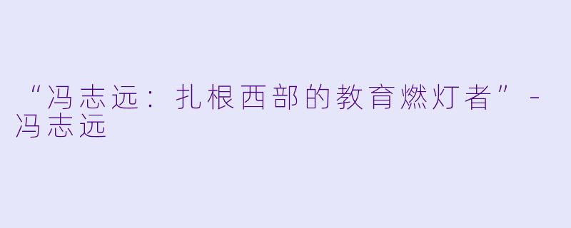 “冯志远：扎根西部的教育燃灯者”-冯志远