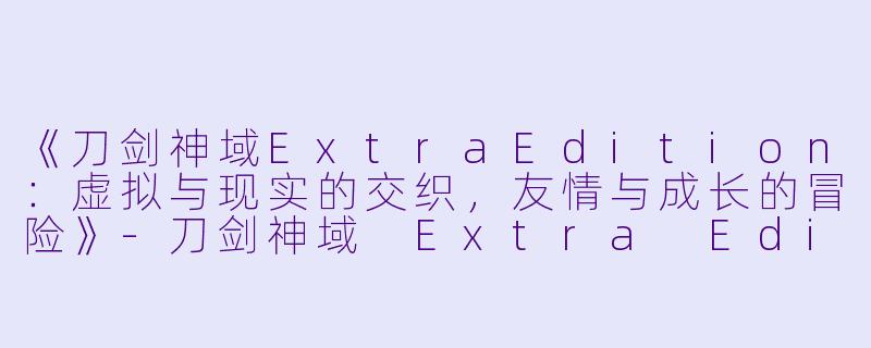 《刀剑神域ExtraEdition：虚拟与现实的交织，友情与成长的冒险》-刀剑神域 Extra Edition