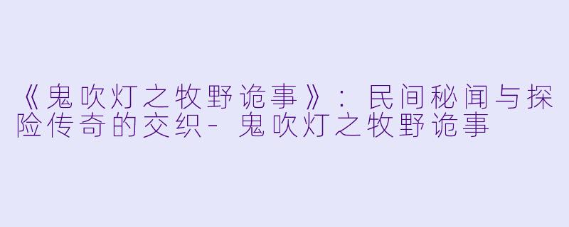 《鬼吹灯之牧野诡事》:民间秘闻与探险传奇的交织