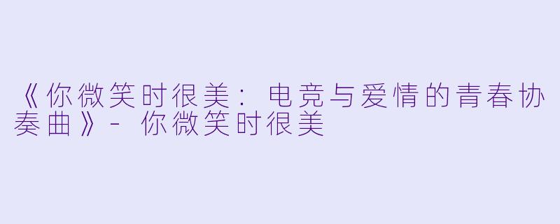 《你微笑时很美：电竞与爱情的青春协奏曲》-你微笑时很美