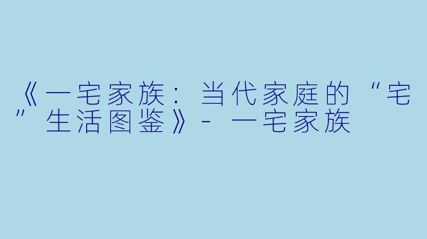 《一宅家族：当代家庭的“宅”生活图鉴》-一宅家族